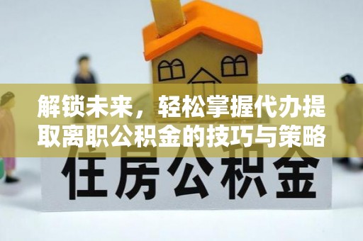 青山解锁未来，轻松掌握代办提取离职公积金的技巧与策略