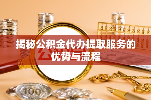 青山揭秘公积金代办提取服务的优势与流程