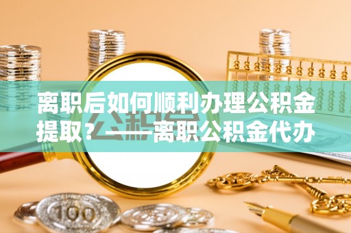青山离职后如何顺利办理公积金提取？——离职公积金代办提取全攻略