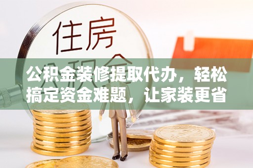 青山公积金装修提取代办，轻松搞定资金难题，让家装更省心