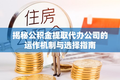 青山揭秘公积金提取代办公司的运作机制与选择指南