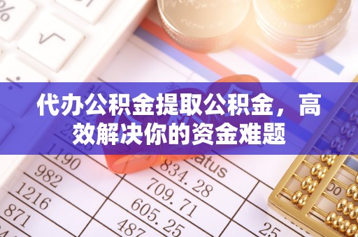 青山代办公积金提取公积金，高效解决你的资金难题