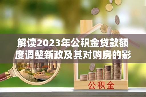 青山解读2023年公积金贷款额度调整新政及其对购房的影响