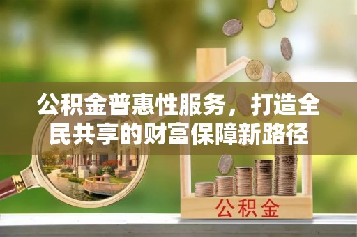 青山公积金普惠性服务，打造全民共享的财富保障新路径