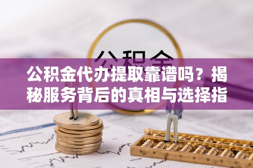 青山公积金代办提取靠谱吗？揭秘服务背后的真相与选择指南