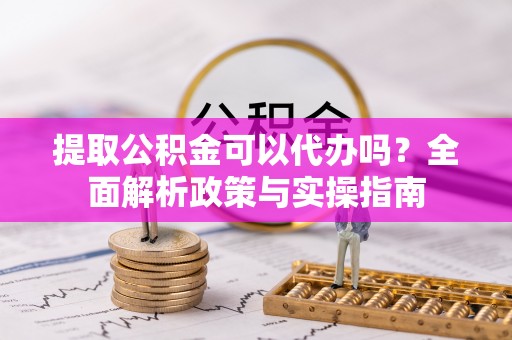 青山提取公积金可以代办吗？全面解析政策与实操指南