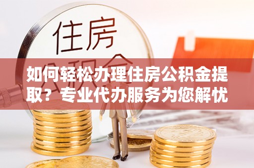 青山如何轻松办理住房公积金提取？专业代办服务为您解忧