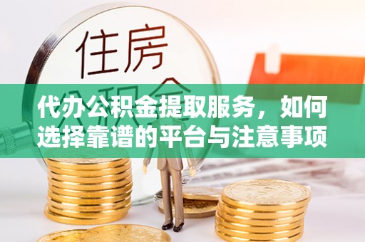 青山代办公积金提取服务，如何选择靠谱的平台与注意事项