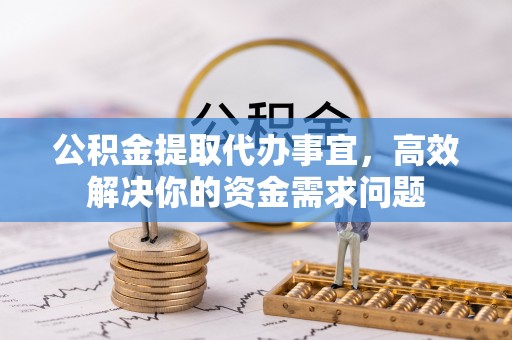 青山公积金提取代办事宜，高效解决你的资金需求问题