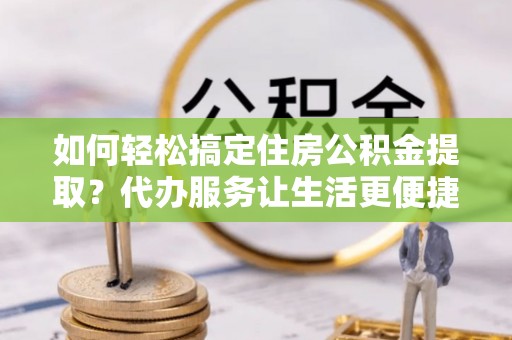 青山如何轻松搞定住房公积金提取？代办服务让生活更便捷