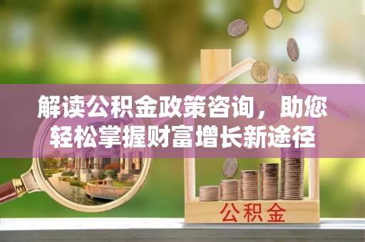 青山解读公积金政策咨询，助您轻松掌握财富增长新途径