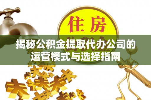 青山揭秘公积金提取代办公司的运营模式与选择指南