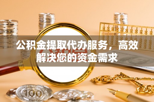青山公积金提取代办服务，高效解决您的资金需求