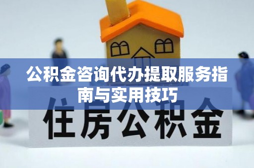 青山公积金咨询代办提取服务指南与实用技巧