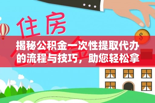 青山揭秘公积金一次性提取代办的流程与技巧，助您轻松拿钱！