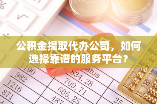 青山公积金提取代办公司，如何选择靠谱的服务平台？