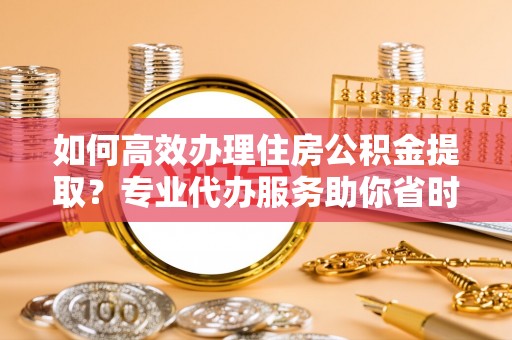 青山如何高效办理住房公积金提取？专业代办服务助你省时省力