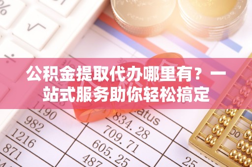 青山公积金提取代办哪里有？一站式服务助你轻松搞定