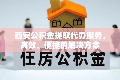 青山西安公积金提取代办服务，高效、便捷的解决方案