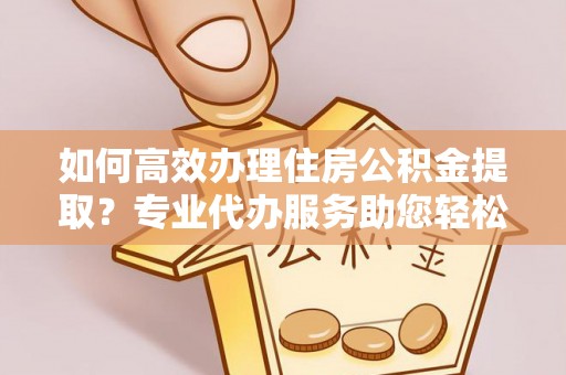 青山如何高效办理住房公积金提取？专业代办服务助您轻松搞定