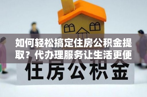 青山如何轻松搞定住房公积金提取？代办理服务让生活更便捷！