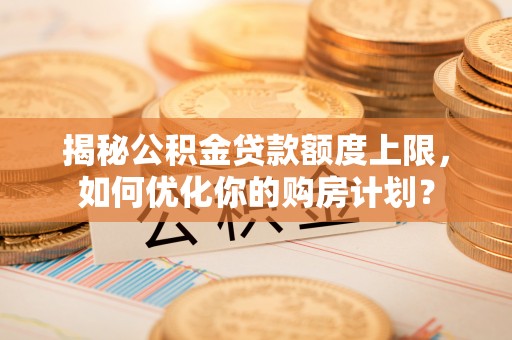 青山揭秘公积金贷款额度上限，如何优化你的购房计划？