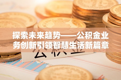 青山探索未来趋势——公积金业务创新引领智慧生活新篇章