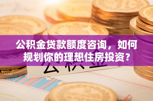 青山公积金贷款额度咨询，如何规划你的理想住房投资？