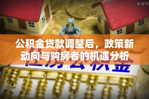 青山公积金贷款调整后，政策新动向与购房者的机遇分析