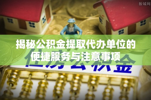 青山揭秘公积金提取代办单位的便捷服务与注意事项