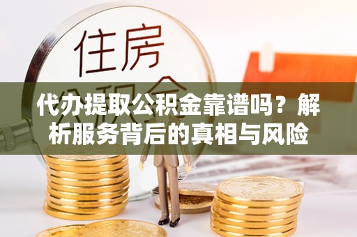 青山代办提取公积金靠谱吗？解析服务背后的真相与风险