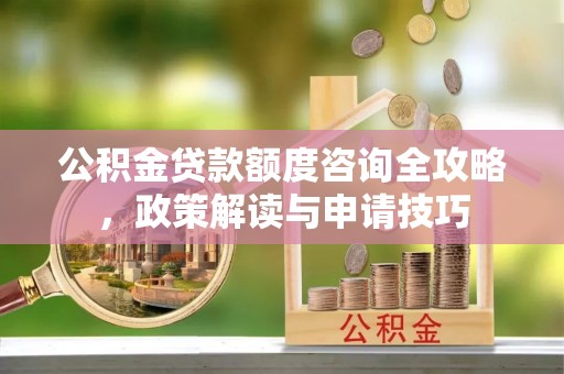 青山公积金贷款额度咨询全攻略，政策解读与申请技巧