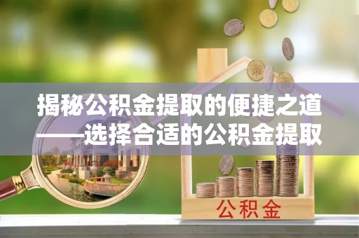 青山揭秘公积金提取的便捷之道——选择合适的公积金提取代办单位