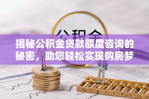 青山揭秘公积金贷款额度咨询的秘密，助您轻松实现购房梦想