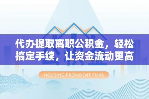 青山代办提取离职公积金，轻松搞定手续，让资金流动更高效