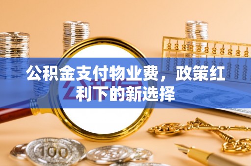 青山公积金支付物业费，政策红利下的新选择