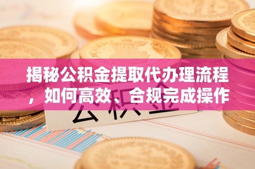 青山揭秘公积金提取代办理流程，如何高效、合规完成操作