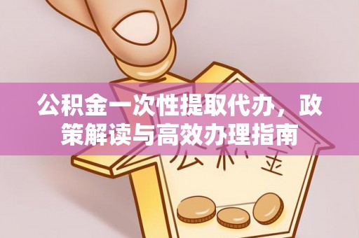 青山公积金一次性提取代办，政策解读与高效办理指南