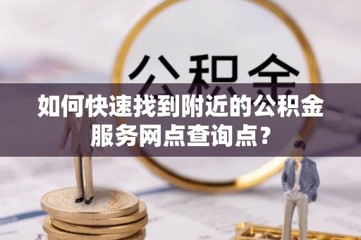青山如何快速找到附近的公积金服务网点查询点？