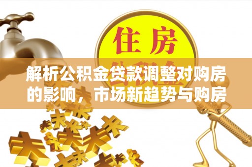 青山解析公积金贷款调整对购房的影响，市场新趋势与购房者策略