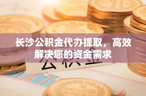 青山长沙公积金代办提取，高效解决您的资金需求