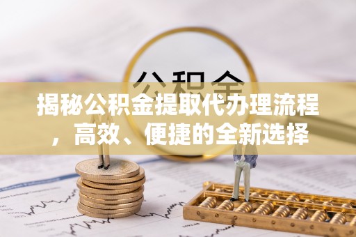 青山揭秘公积金提取代办理流程，高效、便捷的全新选择
