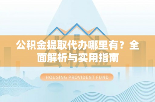青山公积金提取代办哪里有？全面解析与实用指南