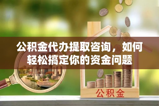 青山公积金代办提取咨询，如何轻松搞定你的资金问题