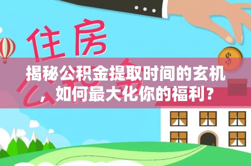 青山揭秘公积金提取时间的玄机，如何最大化你的福利？