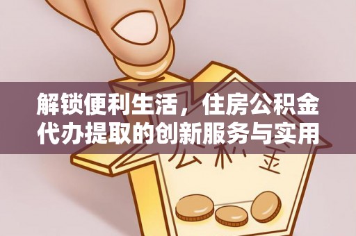 青山解锁便利生活，住房公积金代办提取的创新服务与实用指南