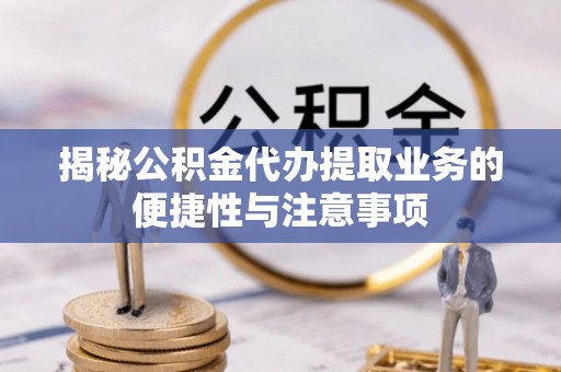 青山揭秘公积金代办提取业务的便捷性与注意事项