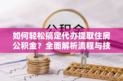 青山如何轻松搞定代办提取住房公积金？全面解析流程与技巧