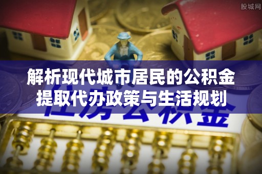 青山解析现代城市居民的公积金提取代办政策与生活规划